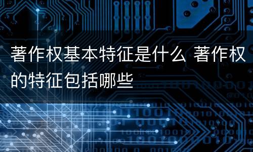 著作权基本特征是什么 著作权的特征包括哪些