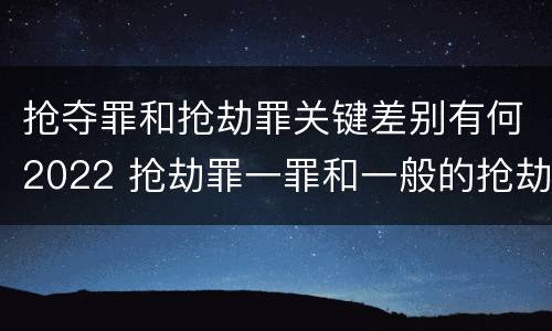 抢夺罪和抢劫罪关键差别有何2022 抢劫罪一罪和一般的抢劫罪