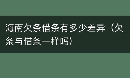 海南欠条借条有多少差异（欠条与借条一样吗）