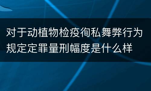对于动植物检疫徇私舞弊行为规定定罪量刑幅度是什么样