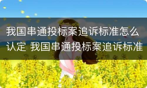 我国串通投标案追诉标准怎么认定 我国串通投标案追诉标准怎么认定的