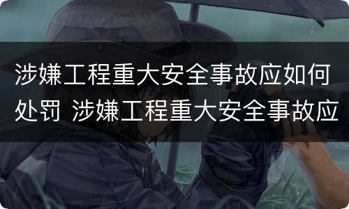 涉嫌工程重大安全事故应如何处罚 涉嫌工程重大安全事故应如何处罚他人