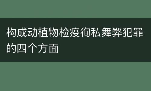 构成动植物检疫徇私舞弊犯罪的四个方面