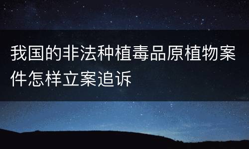 我国的非法种植毒品原植物案件怎样立案追诉