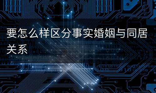 要怎么样区分事实婚姻与同居关系