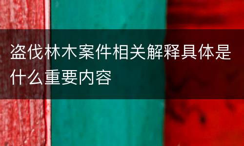 盗伐林木案件相关解释具体是什么重要内容