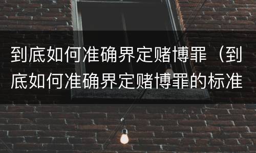 到底如何准确界定赌博罪（到底如何准确界定赌博罪的标准）