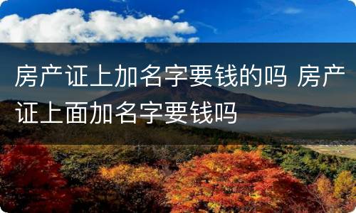 房产证上加名字要钱的吗 房产证上面加名字要钱吗