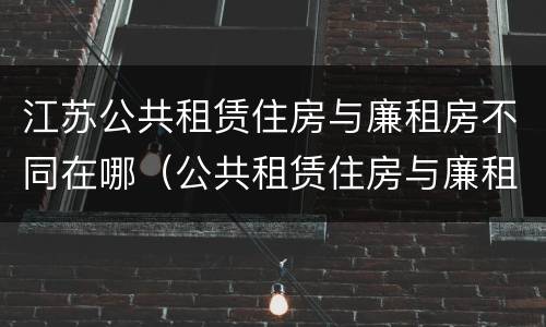 江苏公共租赁住房与廉租房不同在哪（公共租赁住房与廉租房的区别）