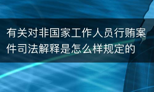 有关对非国家工作人员行贿案件司法解释是怎么样规定的