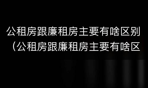 公租房跟廉租房主要有啥区别（公租房跟廉租房主要有啥区别呢）