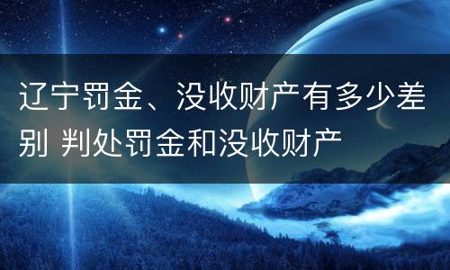辽宁罚金、没收财产有多少差别 判处罚金和没收财产