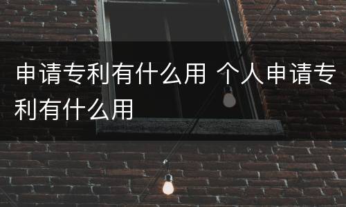 申请专利有什么用 个人申请专利有什么用