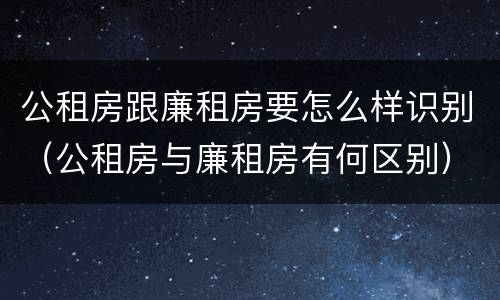 公租房跟廉租房要怎么样识别（公租房与廉租房有何区别）