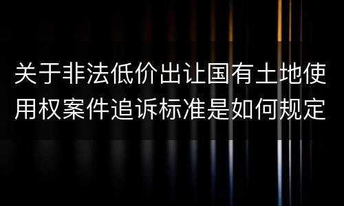 关于非法低价出让国有土地使用权案件追诉标准是如何规定