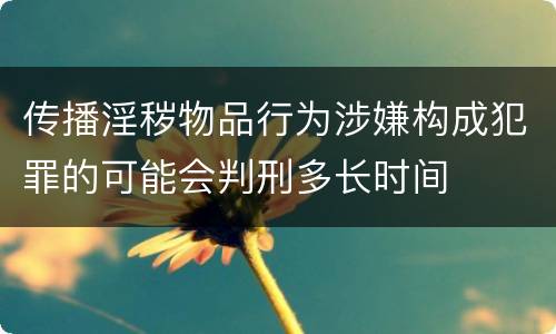 传播淫秽物品行为涉嫌构成犯罪的可能会判刑多长时间