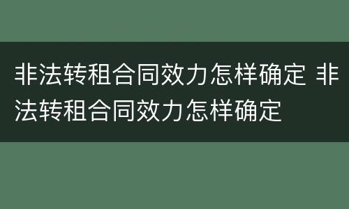 非法转租合同效力怎样确定 非法转租合同效力怎样确定