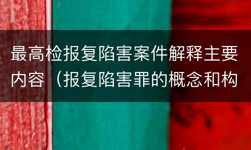 最高检报复陷害案件解释主要内容（报复陷害罪的概念和构成特征）