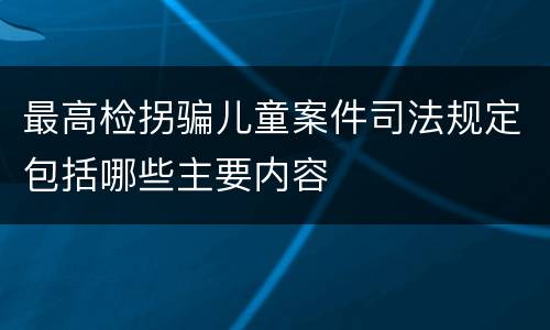 最高检拐骗儿童案件司法规定包括哪些主要内容