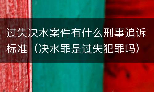 过失决水案件有什么刑事追诉标准（决水罪是过失犯罪吗）