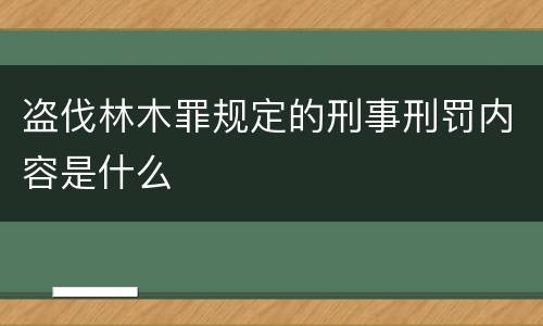 盗伐林木罪规定的刑事刑罚内容是什么