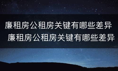 廉租房公租房关键有哪些差异 廉租房公租房关键有哪些差异和不足