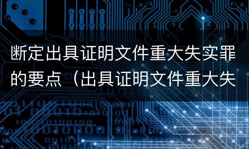 断定出具证明文件重大失实罪的要点（出具证明文件重大失实罪的构成要件错误的是什么）