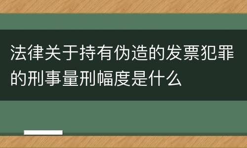 法律关于持有伪造的发票犯罪的刑事量刑幅度是什么