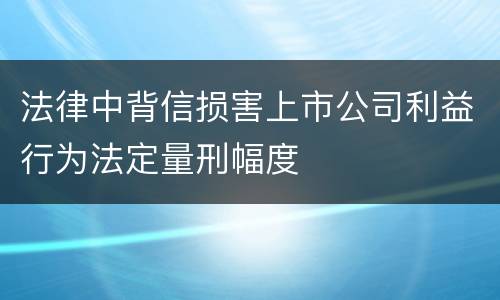 法律中背信损害上市公司利益行为法定量刑幅度