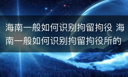 海南一般如何识别拘留拘役 海南一般如何识别拘留拘役所的人