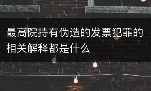 最高院持有伪造的发票犯罪的相关解释都是什么