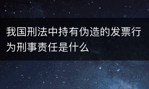 我国刑法中持有伪造的发票行为刑事责任是什么