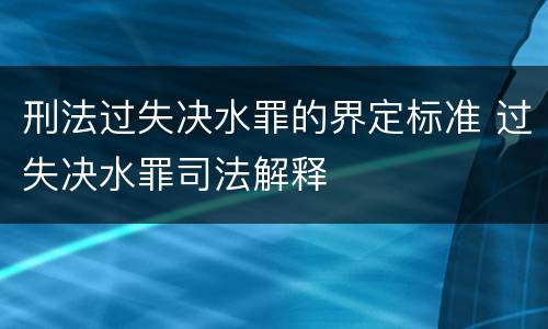 刑法过失决水罪的界定标准 过失决水罪司法解释