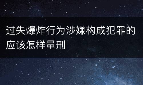 过失爆炸行为涉嫌构成犯罪的应该怎样量刑