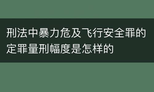刑法中暴力危及飞行安全罪的定罪量刑幅度是怎样的