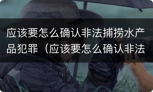 应该要怎么确认非法捕捞水产品犯罪（应该要怎么确认非法捕捞水产品犯罪记录）