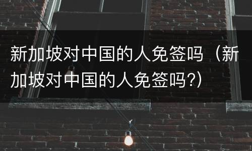 新加坡对中国的人免签吗（新加坡对中国的人免签吗?）