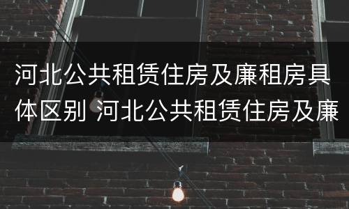 河北公共租赁住房及廉租房具体区别 河北公共租赁住房及廉租房具体区别是什么