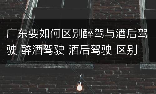 广东要如何区别醉驾与酒后驾驶 醉酒驾驶 酒后驾驶 区别