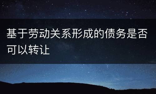 基于劳动关系形成的债务是否可以转让