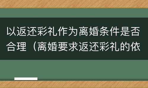 以返还彩礼作为离婚条件是否合理（离婚要求返还彩礼的依据）