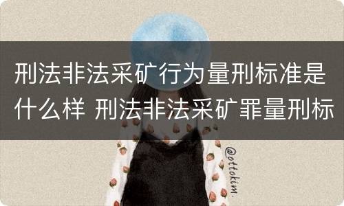 刑法非法采矿行为量刑标准是什么样 刑法非法采矿罪量刑标准