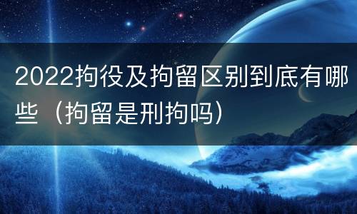 2022拘役及拘留区别到底有哪些（拘留是刑拘吗）