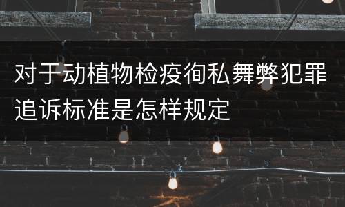 对于动植物检疫徇私舞弊犯罪追诉标准是怎样规定