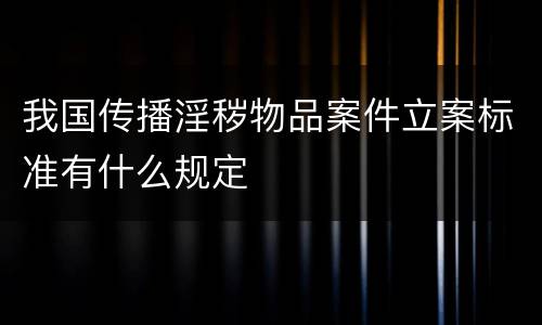 我国传播淫秽物品案件立案标准有什么规定