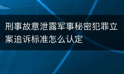 刑事故意泄露军事秘密犯罪立案追诉标准怎么认定