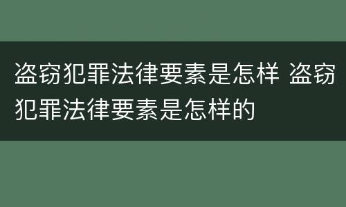 盗窃犯罪法律要素是怎样 盗窃犯罪法律要素是怎样的