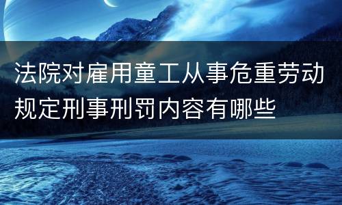 法院对雇用童工从事危重劳动规定刑事刑罚内容有哪些