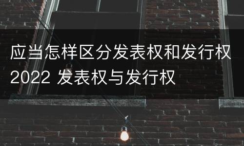 应当怎样区分发表权和发行权2022 发表权与发行权