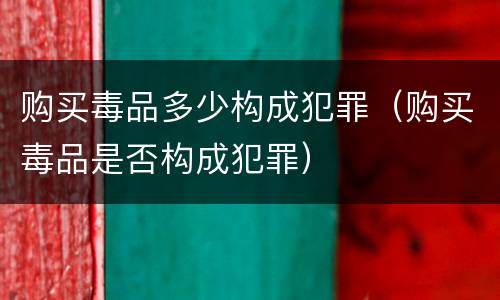 购买毒品多少构成犯罪（购买毒品是否构成犯罪）